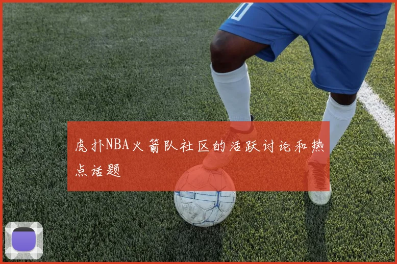 虎扑NBA火箭队社区的活跃讨论和热点话题