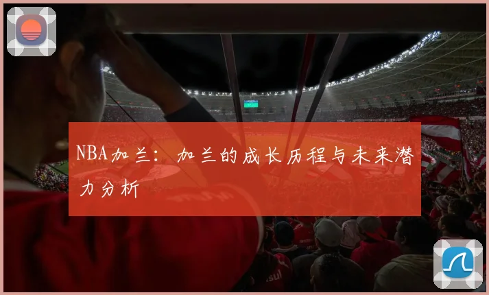NBA加兰：加兰的成长历程与未来潜力分析