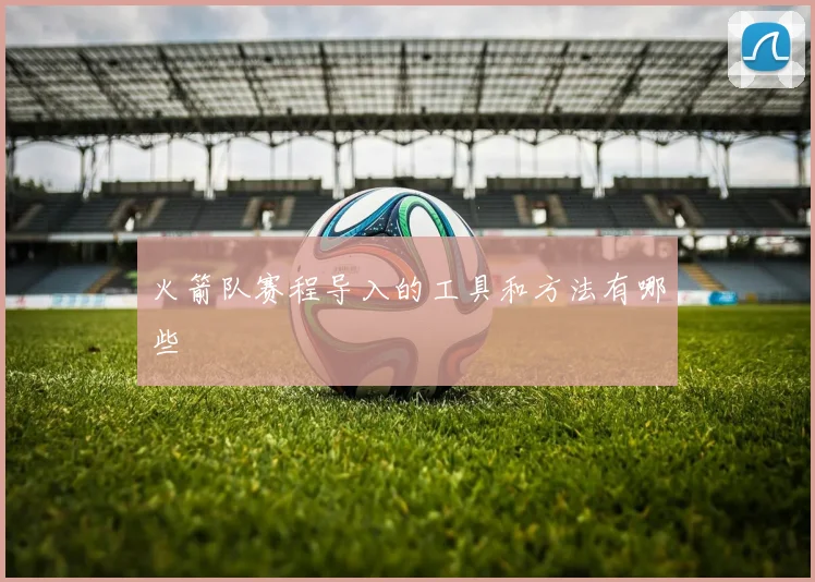 火箭队赛程导入的工具和方法有哪些