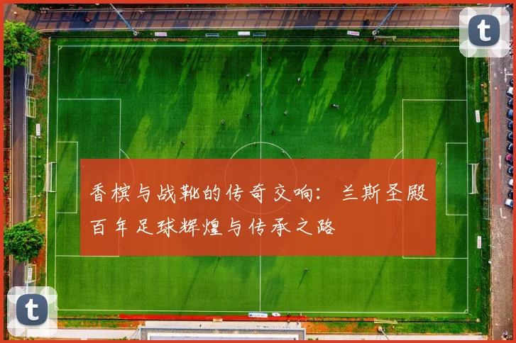 香槟与战靴的传奇交响：兰斯圣殿百年足球辉煌与传承之路