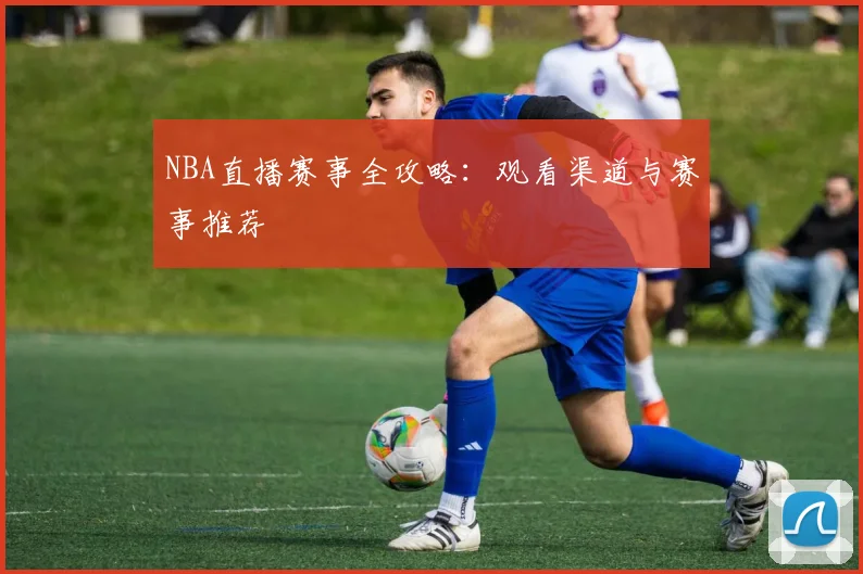 NBA直播赛事全攻略：观看渠道与赛事推荐