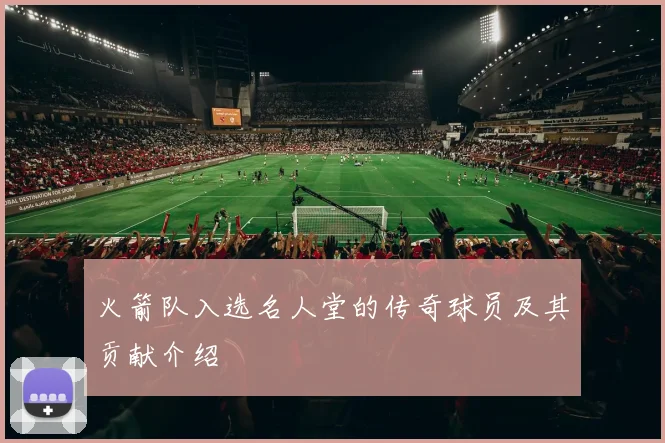 火箭队入选名人堂的传奇球员及其贡献介绍