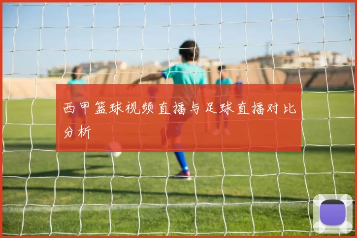 西甲篮球视频直播与足球直播对比分析