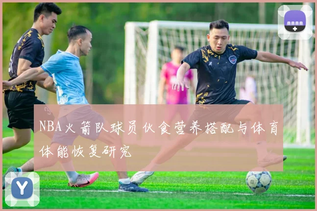 NBA火箭队球员伙食营养搭配与体育体能恢复研究