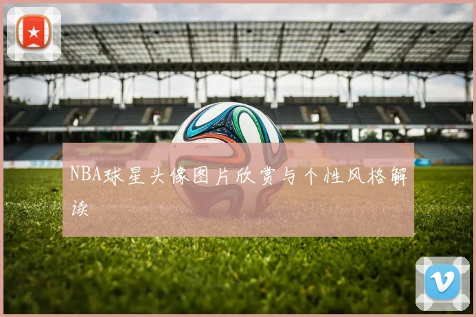 NBA球星头像图片欣赏与个性风格解读