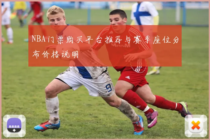 NBA门票购买平台推荐与赛季座位分布价格说明