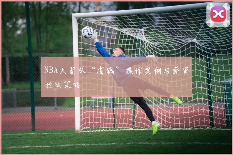 NBA火箭队“省钱”操作案例与薪资控制策略