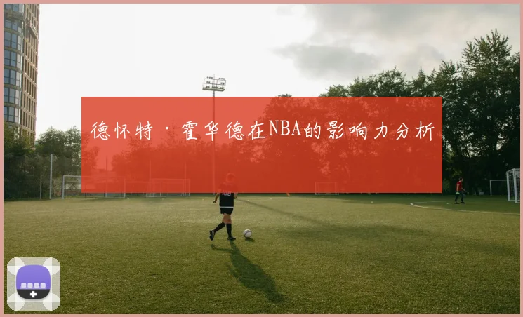 德怀特·霍华德在NBA的影响力分析